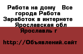 Работа на дому - Все города Работа » Заработок в интернете   . Ярославская обл.,Ярославль г.